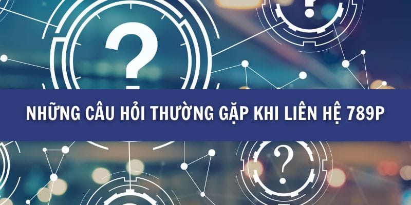 Những câu hỏi thường gặp khi liên hệ 789P